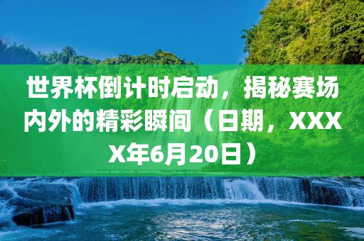 世界杯倒计时启动，揭秘赛场内外的精彩瞬间（日期，XXXX年6月20日）
