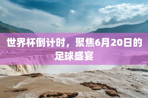 世界杯倒计广西贺州市华昌新材料有限公司时，聚焦6月20日的足球盛宴