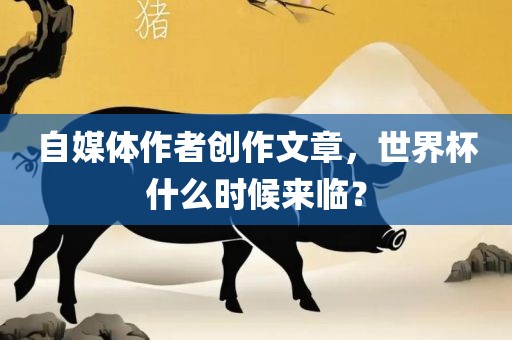 自媒体作者创作文章，世界杯什么时候来临？