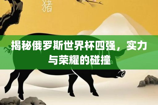 揭秘俄罗斯世界杯四强，实力与荣耀的碰广西贺州市华昌新材料有限公司撞