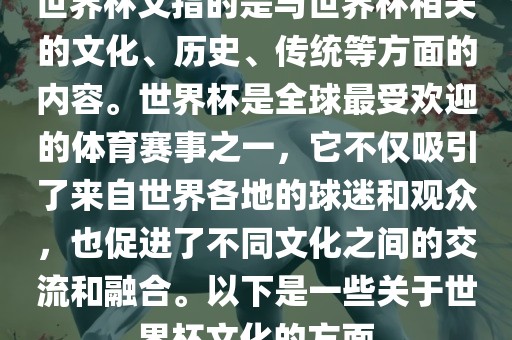 世界杯文指的是与世界杯相关的文化、历史、传统等方面的内容。世界杯是全球最受欢迎的体育赛事之一，它不仅吸引了来自世界各地的球迷和观众，也促进了不同文化之间的交流和融合。以下是一些关于世界杯文化的方面