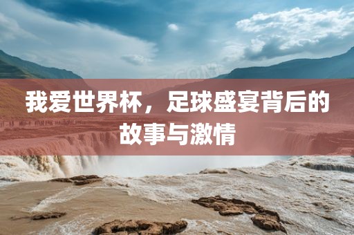 广西贺州市华昌新材料有限公司我爱世界杯，足球盛宴背后的故事与激情