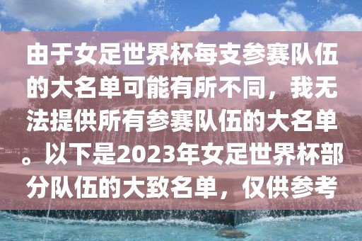 由于女足世界杯广西贺州市华昌新材料有限公司每支参赛队伍的大名单可能有所不同，我无法提供所有参赛队伍的大名单。以下是2023年女足世界杯部分队伍的大致名单，仅供参考
