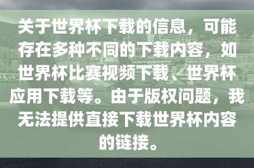 关于世界杯下载的信息，可能存在多种不同的下载内容，如世界杯比赛视频下载、世界杯应用下载等。由于版权问题，我无法提供直接下载世界杯内容的链接。