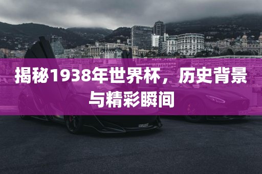 揭秘1938年世界杯，历史背景与精彩瞬间