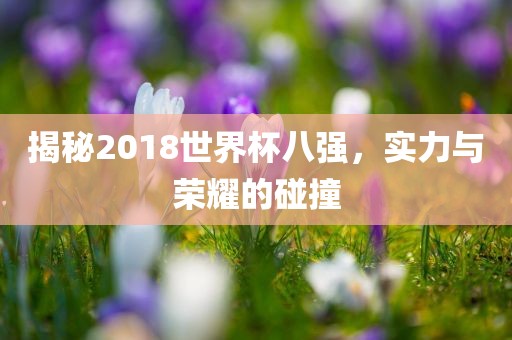 揭秘2018世界杯八强，实力与荣耀的碰撞