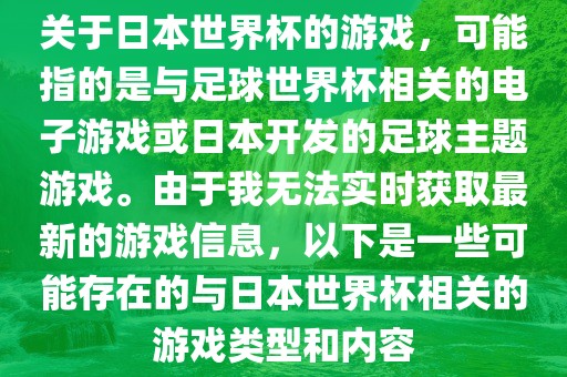 关于日本世界杯的游戏，可能指的是与足球世界杯相关的电子游戏或日本开发的足球主题游戏。由于我无法实时获取最新的游戏信息，以下是一些可能存在的与日本世界杯相关的游戏类型和内容