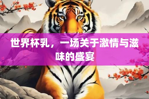 世界杯乳，一场关于激情与滋味的盛宴广西贺州市华昌新材料有限公司