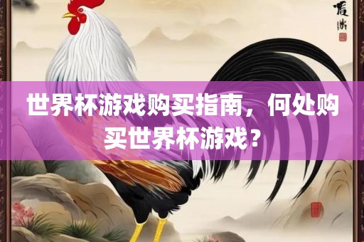 世界杯游戏购买指南，何处购买世界杯游广西贺州市华昌新材料有限公司戏？