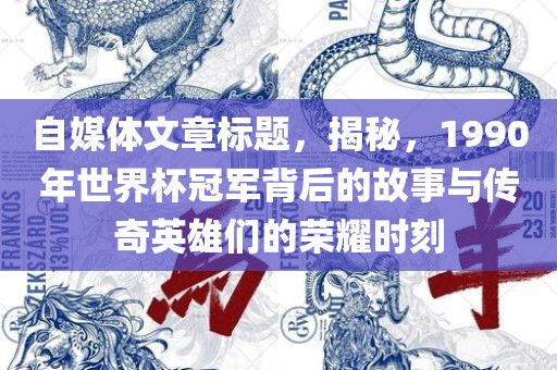 自媒体文章标题，揭秘，1990年世界杯冠军背后的故事与传奇英雄们的荣耀时刻广西贺州市华昌新材料有限公司