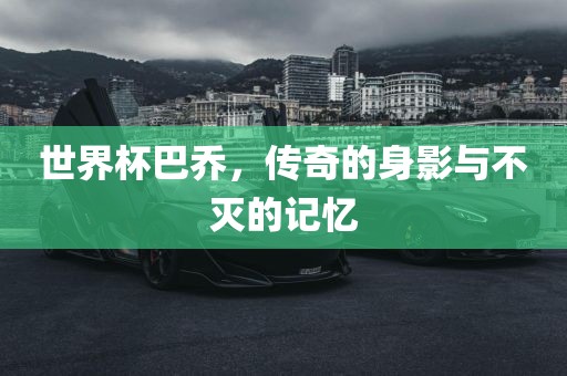 世界杯巴乔，传奇的身影与不灭的记忆