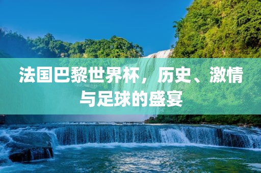 法国巴黎世界杯，历史、激情与足球的盛宴广西贺州市华昌新材料有限公司