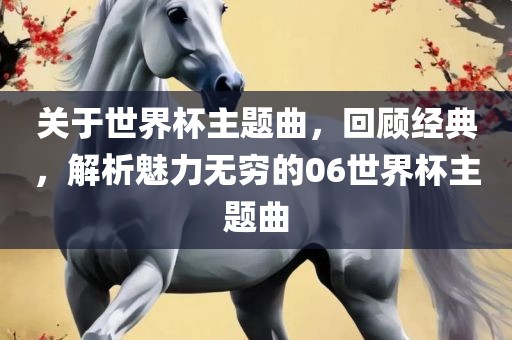 关于世界杯主题曲，回顾经典，解析魅力无穷的06世界杯主题曲广西贺州市华昌新材料有限公司