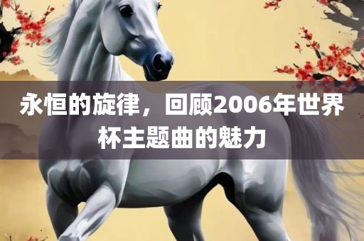 永恒的旋律，回顾2006年世界杯主题曲的魅力广西贺州市华昌新材料有限公司