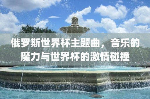 俄罗斯世界杯主题曲，音乐的魔力与世界杯的激情碰撞
