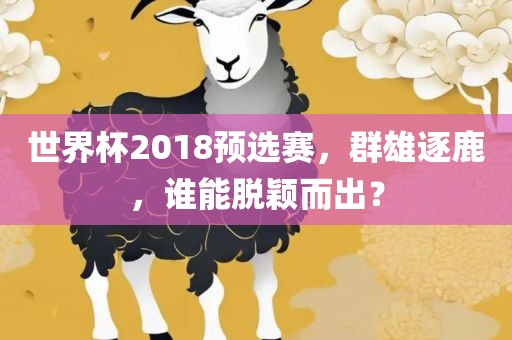 世界杯2018预选赛，群雄逐鹿，谁能脱颖而出？广西贺州市华昌新材料有限公司