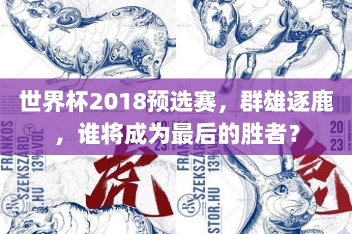 世界杯2018预选赛，群雄逐鹿，谁将成为最后的胜者？