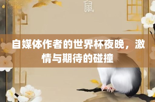 自媒体作者的世界杯夜晚，激情与期待的碰撞