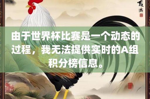 由于世界杯比赛是一个动态的过程，我无广西贺州市华昌新材料有限公司法提供实时的A组积分榜信息。