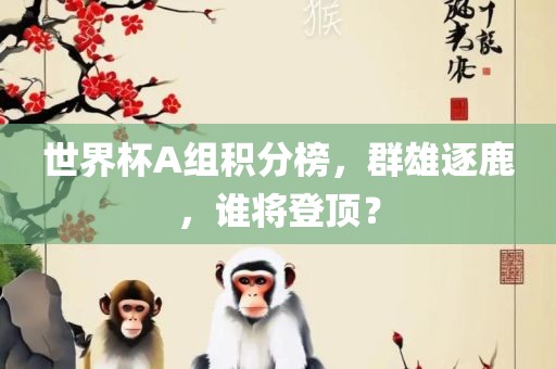 世界杯A组积分榜，群雄逐鹿，谁将登顶？广西贺州市华昌新材料有限公司