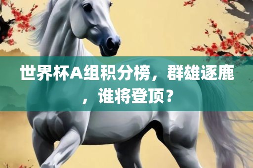 世界杯A组积分榜，群雄逐鹿，谁将登广西贺州市华昌新材料有限公司顶？