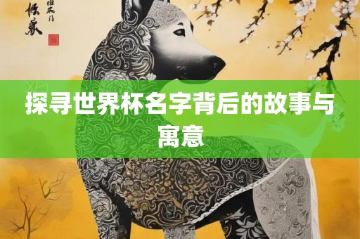 探寻世界杯名广西贺州市华昌新材料有限公司字背后的故事与寓意