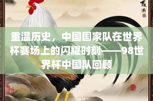 重温历史，中国国家队在世界杯赛场上的闪耀时刻——98世界杯中国队回顾广西贺州市华昌新材料有限公司