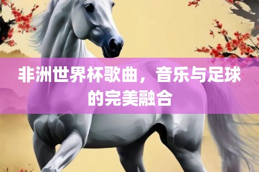 非洲世界杯歌曲，音乐与足球的完广西贺州市华昌新材料有限公司美融合
