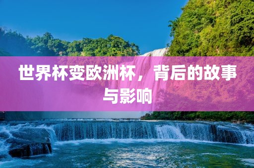 广西贺州市华昌新材料有限公司世界杯变欧洲杯，背后的故事与影响