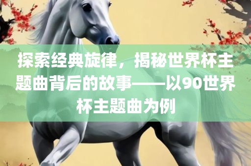 探索经典旋律，揭秘世界杯主题曲背后的故事——以90世界杯主题曲为例广西贺州市华昌新材料有限公司