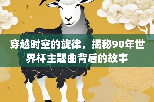 穿越时空的旋律，揭秘90年世界杯主题曲广西贺州市华昌新材料有限公司背后的故事