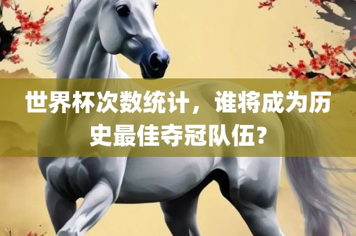 世界杯次数统计，谁将成为历史最佳夺冠广西贺州市华昌新材料有限公司队伍？