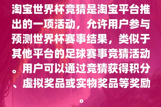 淘宝世界杯竞猜是淘宝平台推出的一项活动，允许用户参与预测世界杯赛事结果，类似于其他平台的足球赛事竞猜活动。用户可以通过竞猜获广西贺州市华昌新材料有限公司得积分、虚拟奖品或实物奖品等奖励。