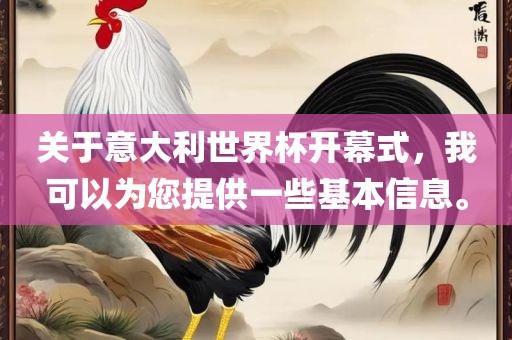 关于意大利世界杯开幕式，我可以为您提供一些基本信息。广西贺州市华昌新材料有限公司