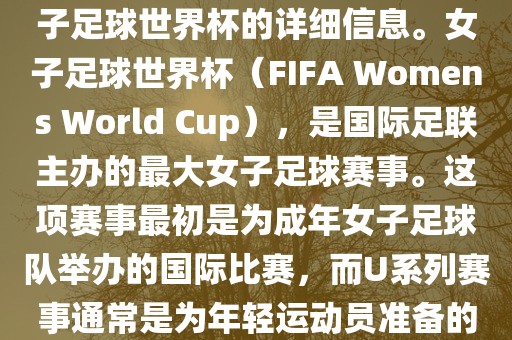 关于女子足球世界杯的信息，暂时无法提供特定年份的U20女子足球世界杯的详细信息。女子足球世界杯（FIFA Womens World Cup），是国际足联主办的最大女子足球赛事。这项赛事最初是为成年女子足球队举办的国际比赛，而U系列赛事通常是为年轻运动员准备的，例如U-20代表参赛球员的年龄限制。