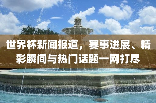 世界杯新闻报广西贺州市华昌新材料有限公司道，赛事进展、精彩瞬间与热门话题一网打尽