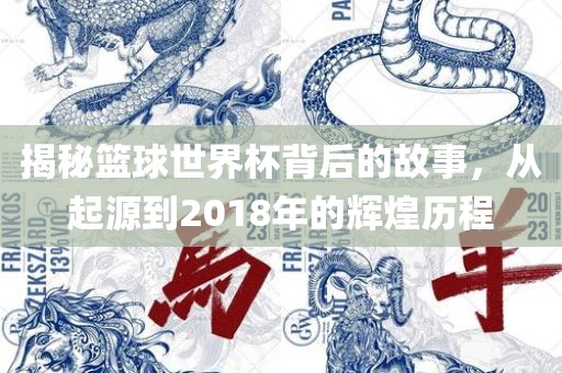 揭秘篮球世界杯背后的故事，从起源到2018年的辉煌历程广西贺州市华昌新材料有限公司