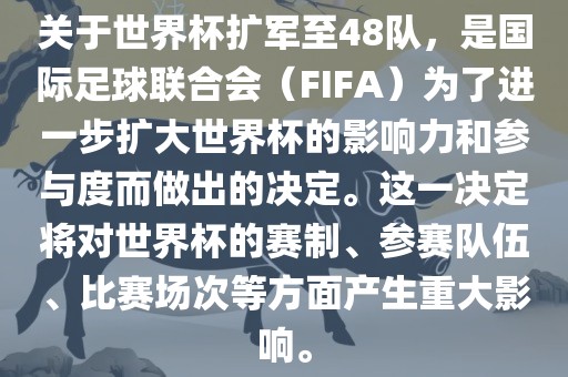 关于世界杯扩军至48队，是国际足球联合会（FIFA）为了进一步扩大世界杯的影响力和参广西贺州市华昌新材料有限公司与度而做出的决定。这一决定将对世界杯的赛制、参赛队伍、比赛场次等方面产生重大影响。