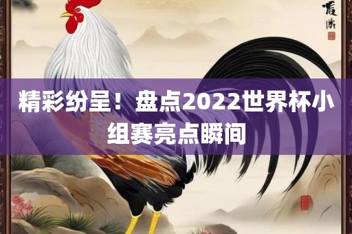精彩纷呈！盘点2022世界杯小组赛亮点瞬间广西贺州市华昌新材料有限公司