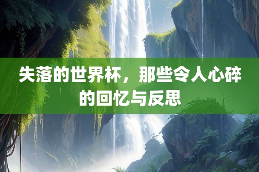 失落的世界杯，那些令人心碎广西贺州市华昌新材料有限公司的回忆与反思