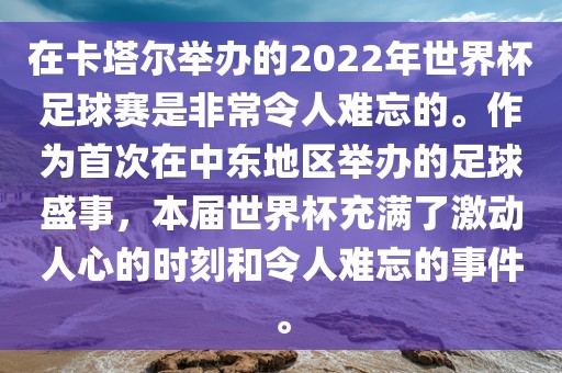 在卡塔尔举办的2022年世界杯足球赛是非常令人难忘的。作为首次在中东地区举办的足球盛事，本届世界杯充满了激动人心的时刻和令人难忘的事件。广西贺州市华昌新材料有限公司