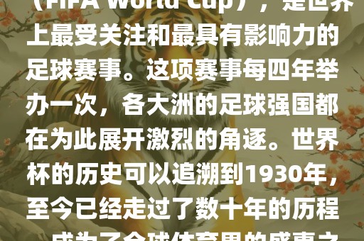 世界杯，全称国际足联世界杯（FIFA World Cup），是世界上最受关注和最具有影响力的足球赛事。这项赛事每四年举办一次，各大洲的足球强国都在为此展开激烈的角逐。世界杯的历史可以追溯到1930年，至今已经走过了数十年的历程，成为了全球体育界的盛事之一。