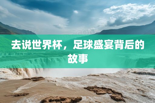 去说世界杯，足球盛宴背后的故事广西贺州市华昌新材料有限公司