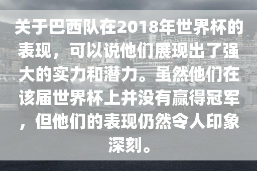 关于巴西队在2018年世界杯的表现，可以说他们展现出了强大的实力和潜力。虽然他们在该届世界杯上并没有赢得冠军，但他们的表现仍然令人印象深刻。