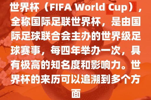 世界杯（FIFA World Cup），全称国际足联世界杯，是由国际足球联合会主办的世界级足球赛事，每四年举办一次，具有极高的知名度和影响力。世界杯的来历可以追溯到多个方面广西贺州市华昌新材料有限公司
