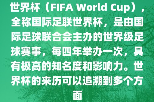 世界杯（FIFA World Cup），全称国际足联世界杯，是由国际足球联合会主办的世界级足球赛事，每四年举办一次，具有极高的知名度和影响力。世界杯的来历可以追溯到多个方面广西贺州市华昌新材料有限公司