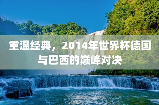 重温经典，2014年世界杯德国与巴西的巅峰对决