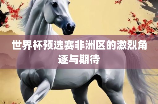 世界杯预选赛非洲区的激烈角逐与期待广西贺州市华昌新材料有限公司