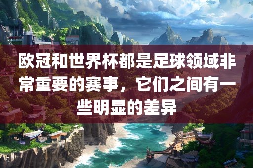 欧冠和世界杯都是足球领域非常重要的赛事，它们之间有一些明显的差异