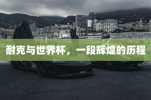 耐克与世界杯，一段辉煌的历程